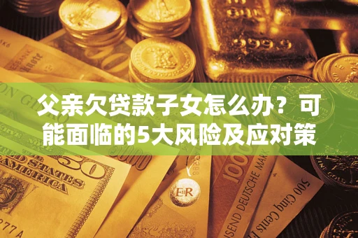 北京父亲欠贷款子女怎么办?可能面临的5大风险及应对策略 北京父亲欠贷款子女怎么办?可能面临的5大风险及应对策略