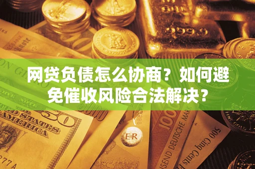北京网贷负债怎么协商？如何避免催收风险合法解决？
