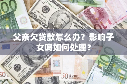 北京父亲欠贷款怎么办？影响子女吗如何处理？