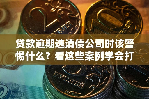 北京贷款逾期选清债公司时该警惕什么？看这些案例学会打翻身仗