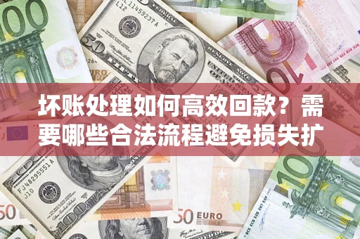 北京坏账处理如何高效回款？需要哪些合法流程避免损失扩大？