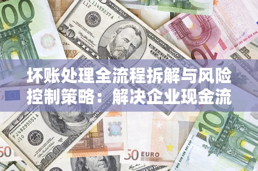 北京坏账处理全流程拆解与风险控制策略：解决企业现金流顽疾的实战指南