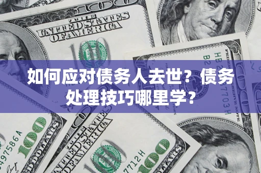 北京如何应对债务人去世？债务处理技巧哪里学？