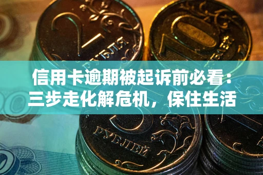 北京信用卡逾期被起诉前必看：三步走化解危机，保住生活尊严