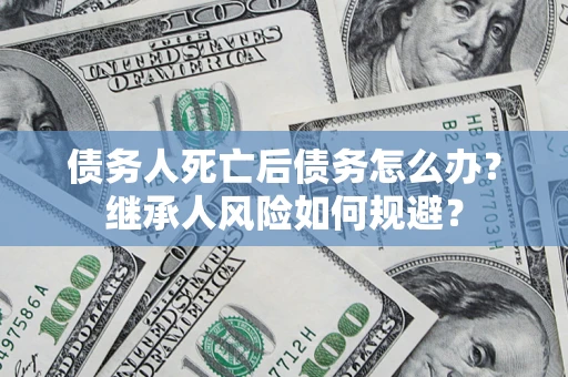 北京债务人死亡后债务怎么办？继承人风险如何规避？