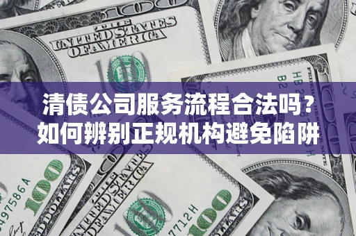北京清债公司服务流程合法吗？如何辨别正规机构避免陷阱？