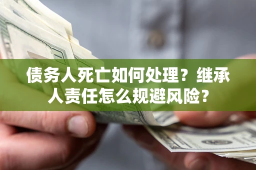 北京债务人死亡如何处理?继承人责任怎么规避风险? 北京债务人死亡如何处理?继承人责任怎么规避风险?
