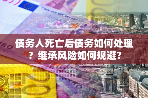 北京债务人死亡后债务如何处理？继承风险如何规避？