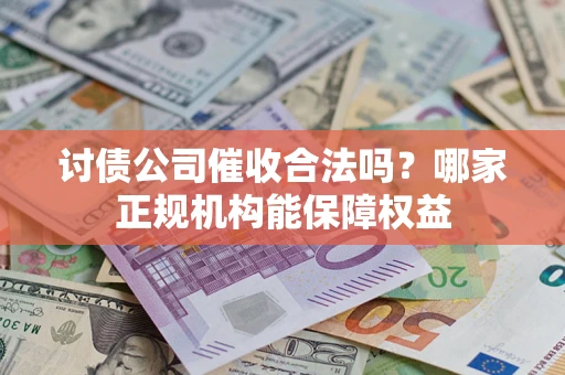 北京讨债公司催收合法吗？哪家正规机构能保障权益