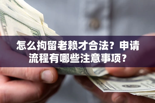 北京怎么拘留老赖才合法？申请流程有哪些注意事项？