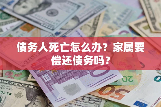 北京债务人死亡怎么办？家属要偿还债务吗？