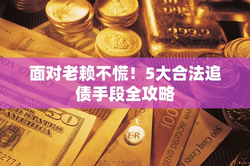 北京面对老赖不慌！5大合法追债手段全攻略
