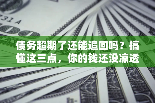 北京债务超期了还能追回吗？搞懂这三点，你的钱还没凉透