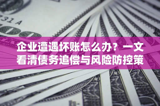 北京企业遭遇坏账怎么办？一文看清债务追偿与风险防控策略
