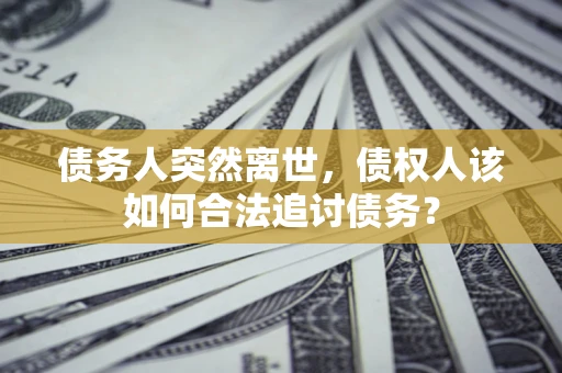 北京债务人突然离世，债权人该如何合法追讨债务？