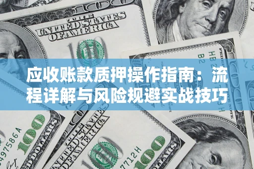 北京应收账款质押操作指南:流程详解与风险规避实战技巧 北京应收账款质押操作指南:流程详解与风险规避实战技巧