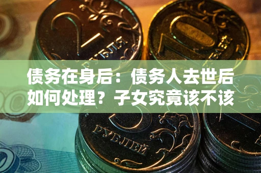 北京债务在身后：债务人去世后如何处理？子女究竟该不该还钱？