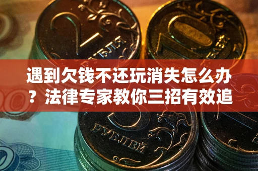 北京遇到欠钱不还玩消失怎么办？法律专家教你三招有效追债！
