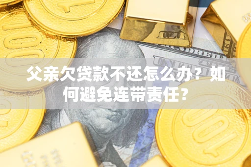 北京父亲欠贷款不还怎么办？如何避免连带责任？