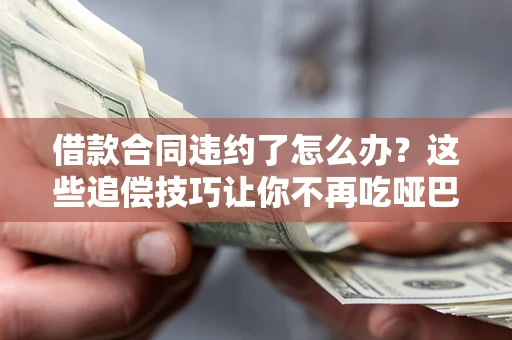 北京借款合同违约了怎么办？这些追偿技巧让你不再吃哑巴亏