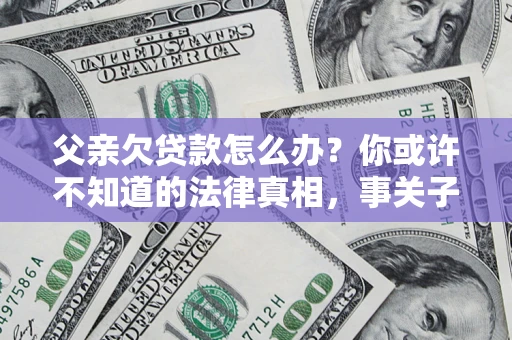 北京父亲欠贷款怎么办？你或许不知道的法律真相，事关子女未来