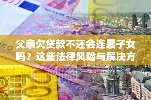 北京父亲欠贷款不还会连累子女吗？这些法律风险与解决方法要早知道！