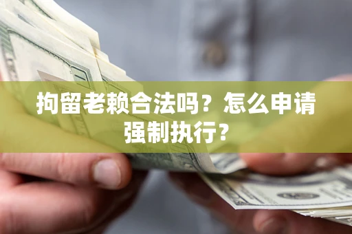 北京拘留老赖合法吗？怎么申请强制执行？