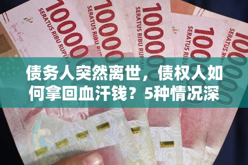 北京债务人突然离世，债权人如何拿回血汗钱？5种情况深度解析