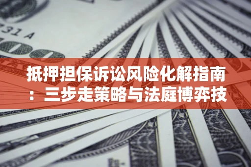 北京抵押担保诉讼风险化解指南：三步走策略与法庭博弈技巧