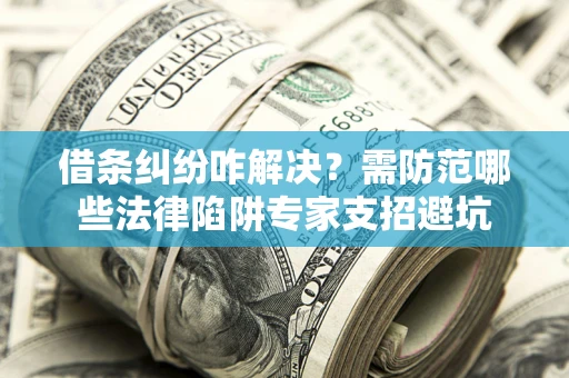 北京借条纠纷咋解决？需防范哪些法律陷阱专家支招避坑