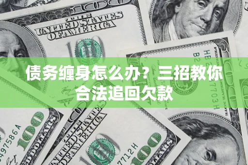 北京债务缠身怎么办？三招教你合法追回欠款