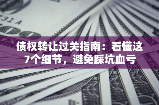 北京债权转让过关指南：看懂这7个细节，避免踩坑血亏