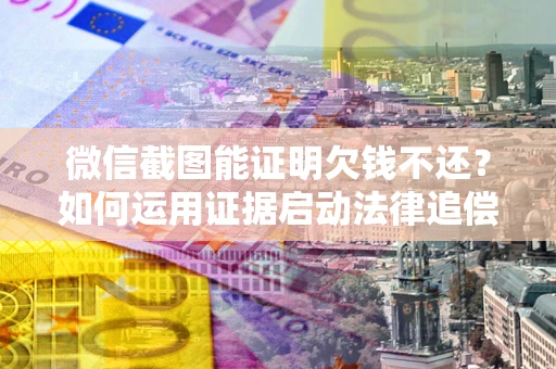 北京微信截图能证明欠钱不还？如何运用证据启动法律追偿程序？