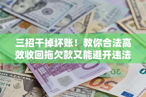 北京三招干掉坏账！教你合法高效收回拖欠款又能避开违法雷区