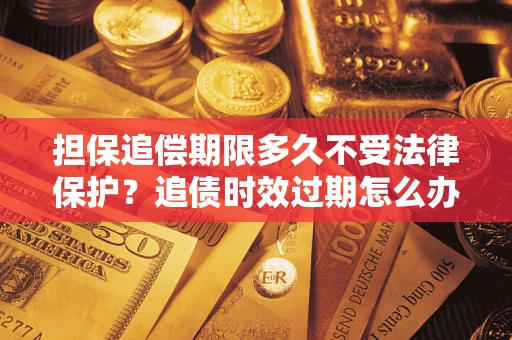 北京担保追偿期限多久不受法律保护？追债时效过期怎么办？