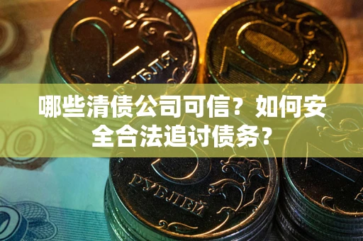北京哪些清债公司可信？如何安全合法追讨债务？