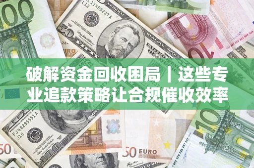 北京破解资金回收困局｜这些专业追款策略让合规催收效率翻倍