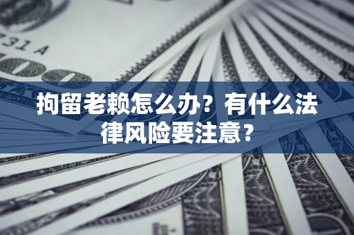 北京拘留老赖怎么办？有什么法律风险要注意？