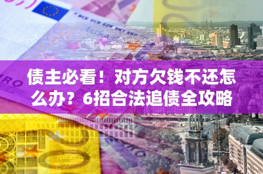 北京债主必看！对方欠钱不还怎么办？6招合法追债全攻略