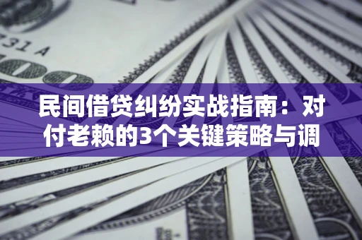 北京民间借贷纠纷实战指南：对付老赖的3个关键策略与调解盲区解析