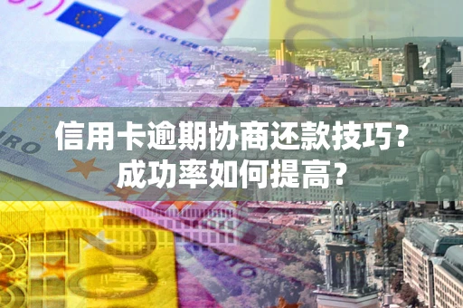 北京信用卡逾期协商还款技巧？成功率如何提高？
