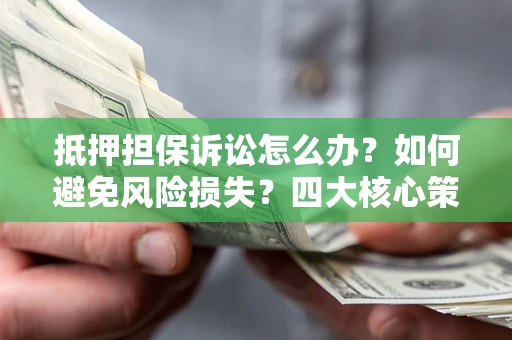 北京抵押担保诉讼怎么办？如何避免风险损失？四大核心策略全解读
