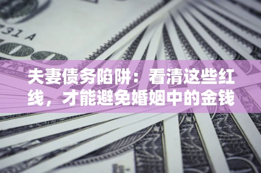 北京夫妻债务陷阱：看清这些红线，才能避免婚姻中的金钱危机