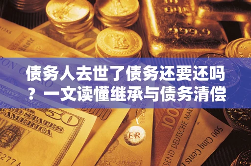 北京债务人去世了债务还要还吗？一文读懂继承与债务清偿