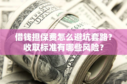 北京借钱担保费怎么避坑套路?收取标准有哪些风险? 北京借钱担保费怎么避坑套路?收取标准有哪些风险?