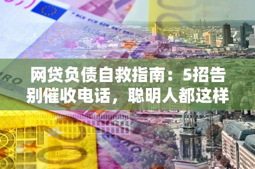 北京网贷负债自救指南：5招告别催收电话，聪明人都这样做