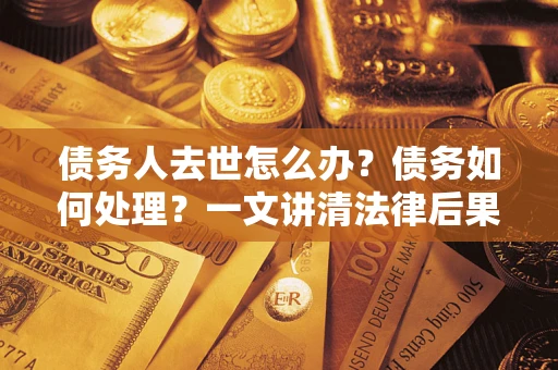 北京债务人去世怎么办？债务如何处理？一文讲清法律后果