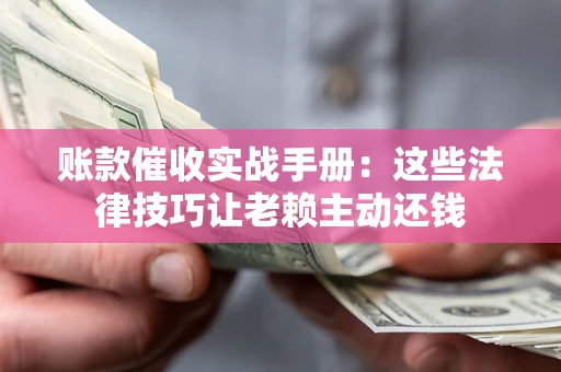 北京账款催收实战手册：这些法律技巧让老赖主动还钱