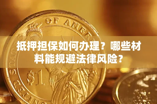 北京抵押担保如何办理？哪些材料能规避法律风险？