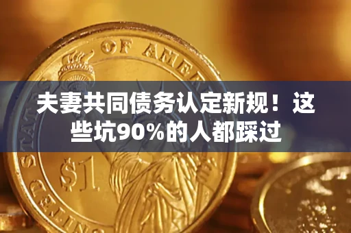 北京夫妻共同债务认定新规！这些坑90%的人都踩过